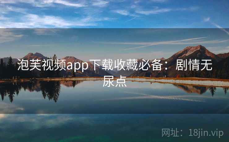 泡芙视频app下载收藏必备：剧情无尿点