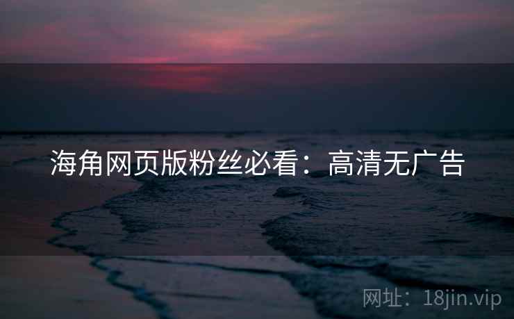海角网页版粉丝必看：高清无广告