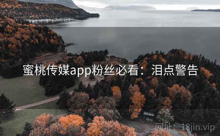 蜜桃传媒app粉丝必看：泪点警告