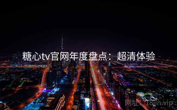 糖心tv官网年度盘点：超清体验