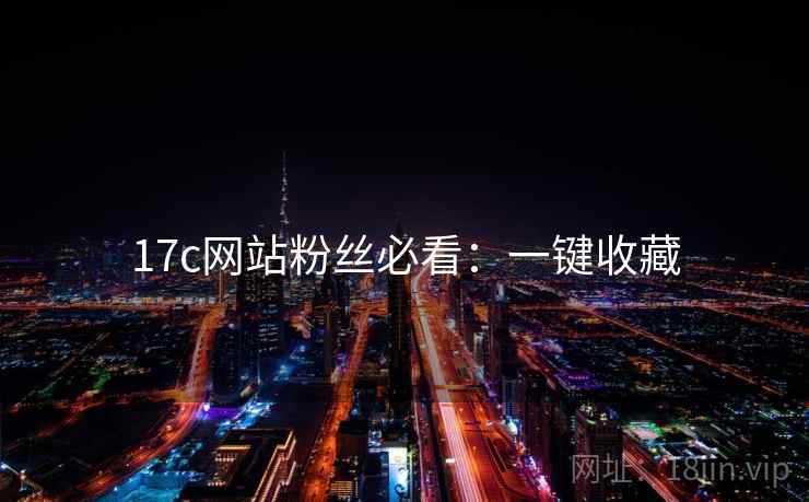 17c网站粉丝必看：一键收藏