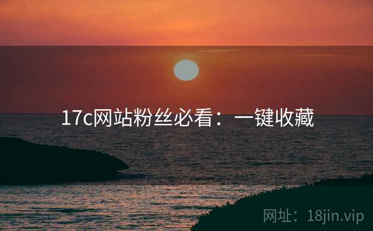 17c网站粉丝必看：一键收藏