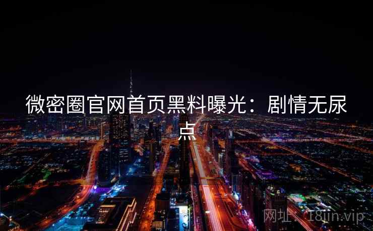 微密圈官网首页黑料曝光：剧情无尿点