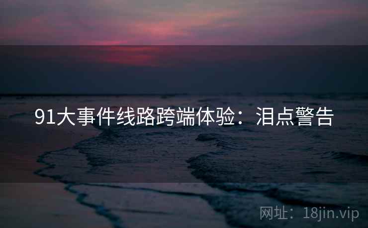 91大事件线路跨端体验：泪点警告