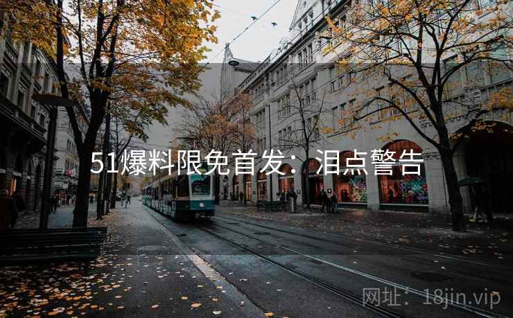 51爆料限免首发：泪点警告