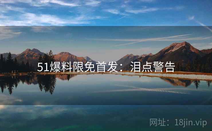 51爆料限免首发:泪点警告 51爆料限免首发:泪点警告