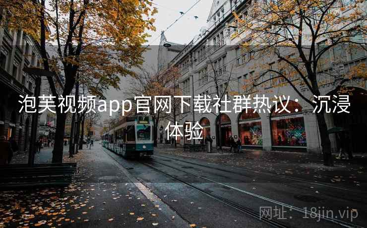 泡芙视频app官网下载社群热议:沉浸体验 泡芙视频app官网下载社群热议:沉浸体验