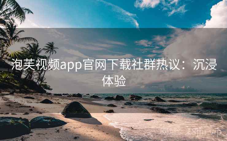 泡芙视频app官网下载社群热议：沉浸体验