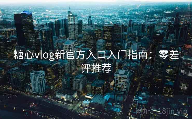 糖心vlog新官方入口入门指南:零差评推荐 糖心vlog新官方入口入门指南:零差评推荐