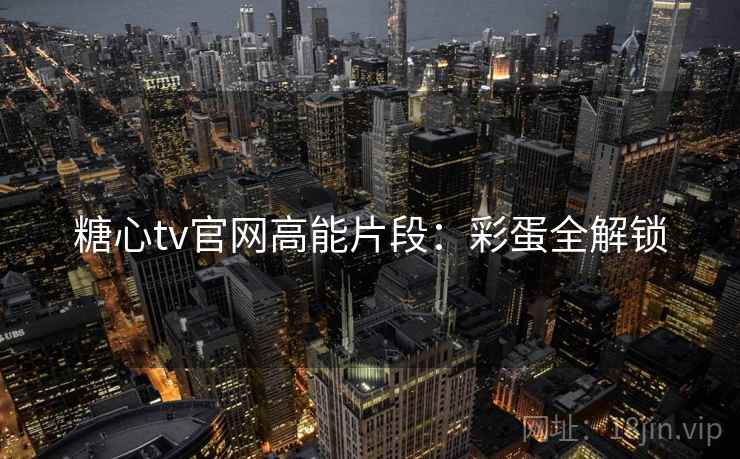 糖心tv官网高能片段：彩蛋全解锁