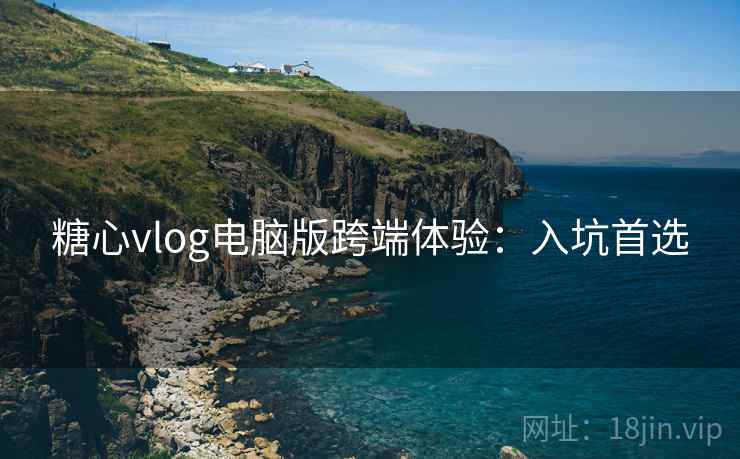 糖心vlog电脑版跨端体验：入坑首选