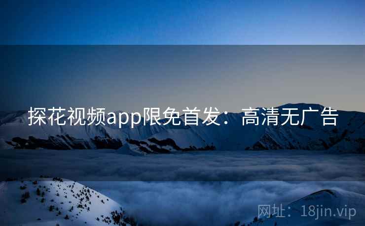 探花视频app限免首发：高清无广告