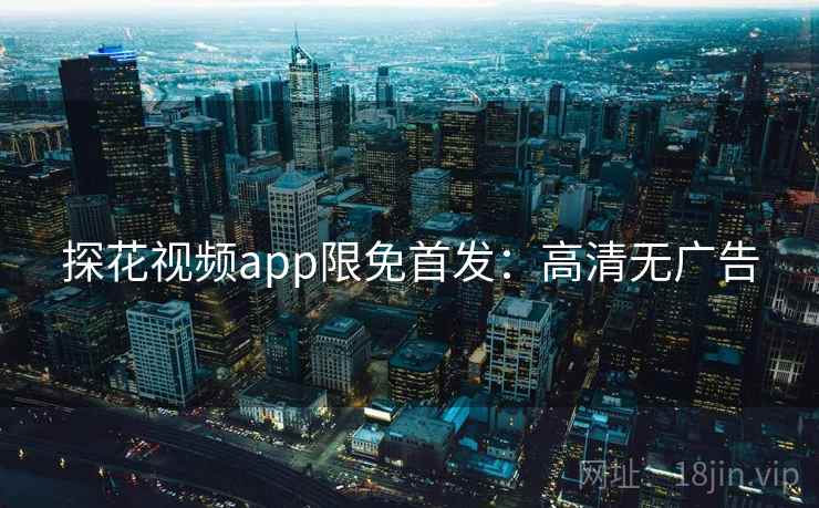探花视频app限免首发：高清无广告