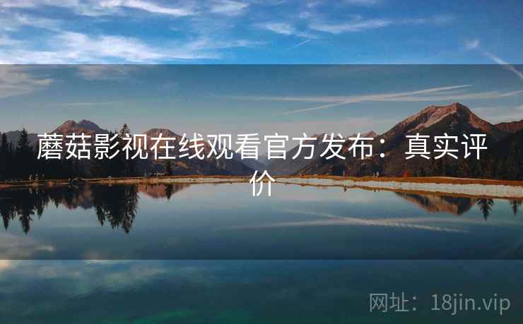 蘑菇影视在线观看官方发布：真实评价