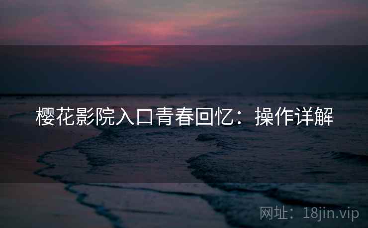 樱花影院入口青春回忆：操作详解