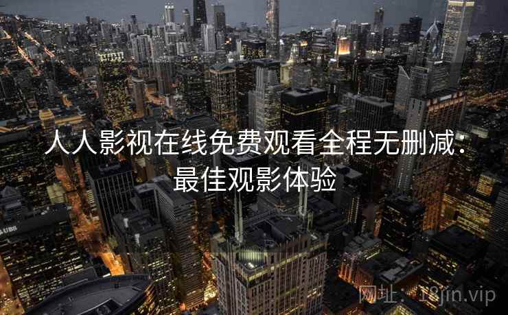 人人影视在线免费观看全程无删减:最佳观影体验 人人影视在线免费观看全程无删减:最佳观影体验