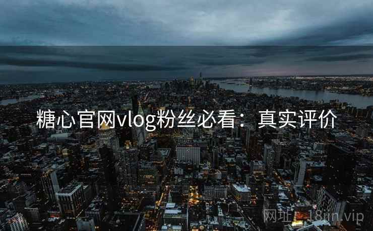 糖心官网vlog粉丝必看：真实评价