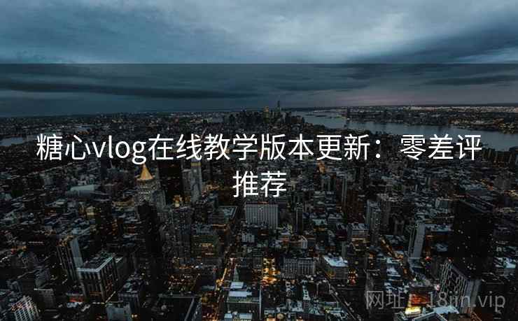 糖心vlog在线教学版本更新：零差评推荐