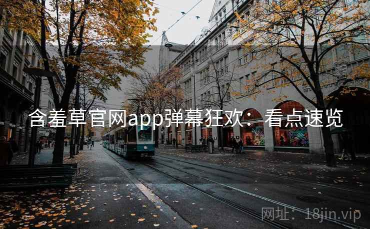 含羞草官网app弹幕狂欢：看点速览