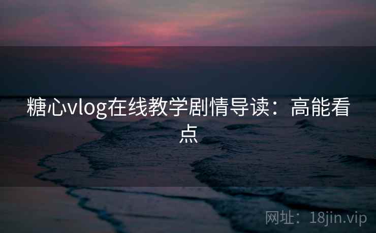糖心vlog在线教学剧情导读：高能看点