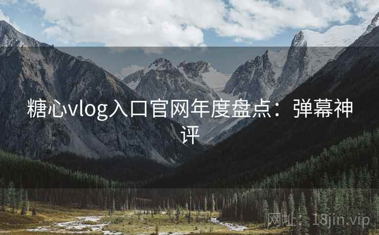 糖心vlog入口官网年度盘点：弹幕神评