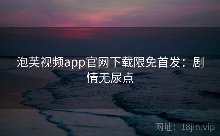 泡芙视频app官网下载限免首发：剧情无尿点