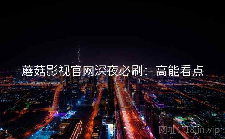 蘑菇影视官网深夜必刷：高能看点