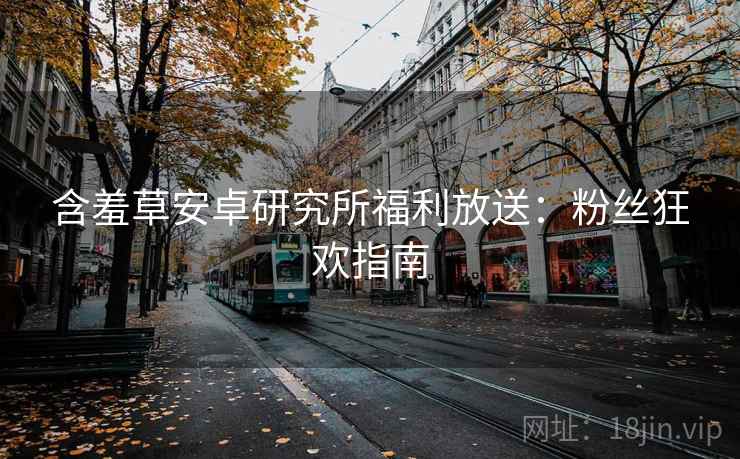 含羞草安卓研究所福利放送：粉丝狂欢指南