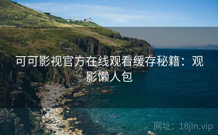 可可影视官方在线观看缓存秘籍：观影懒人包