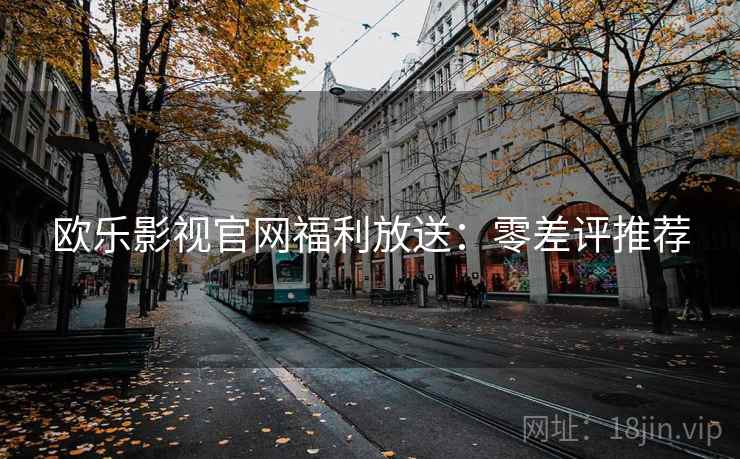 欧乐影视官网福利放送:零差评推荐 欧乐影视官网福利放送:零差评推荐